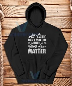 All Lives Can’t Matter Until Black Lives Matter Hoodie