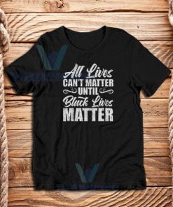 All Lives Can’t Matter Until Black Lives Matter T-Shirt